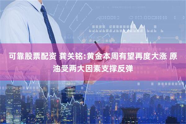 可靠股票配资 龚关铭:黄金本周有望再度大涨 原油受两大因素支撑反弹