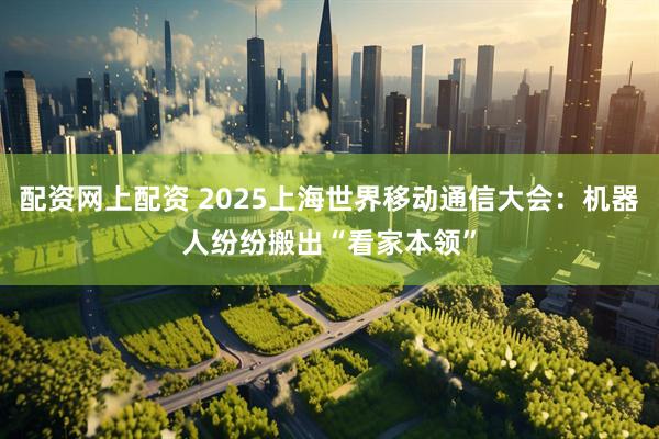 配资网上配资 2025上海世界移动通信大会：机器人纷纷搬出“看家本领”