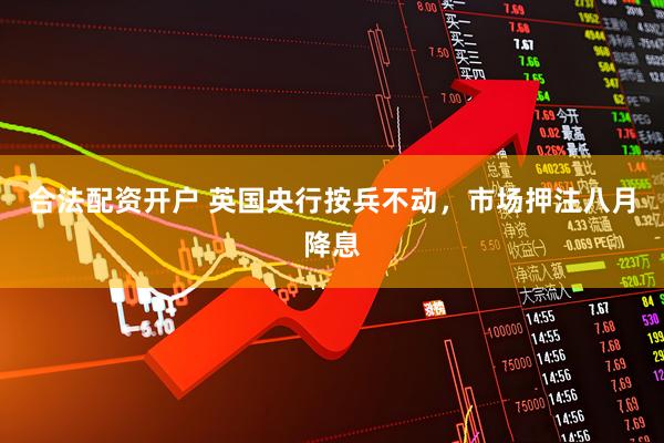 合法配资开户 英国央行按兵不动，市场押注八月降息