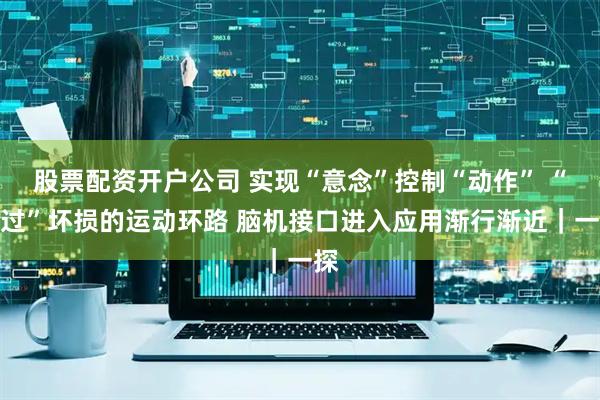 股票配资开户公司 实现“意念”控制“动作” “跨过”坏损的运动环路 脑机接口进入应用渐行渐近｜一探