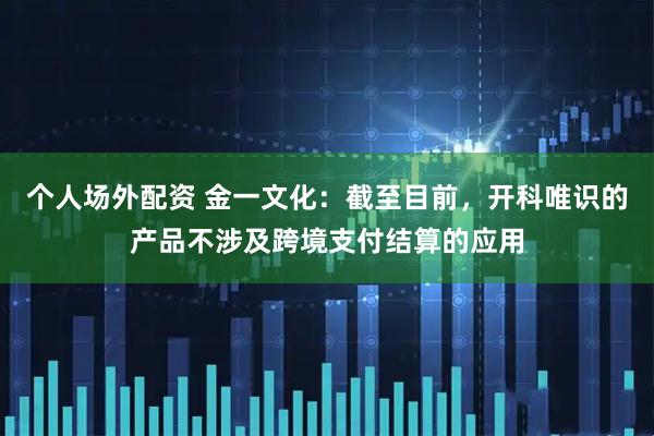 个人场外配资 金一文化：截至目前，开科唯识的产品不涉及跨境支付结算的应用
