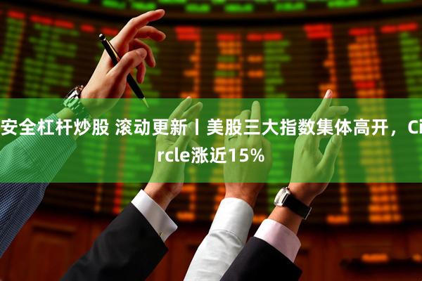 安全杠杆炒股 滚动更新丨美股三大指数集体高开，Circle涨近15%