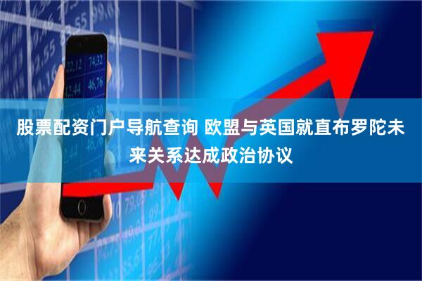 股票配资门户导航查询 欧盟与英国就直布罗陀未来关系达成政治协议