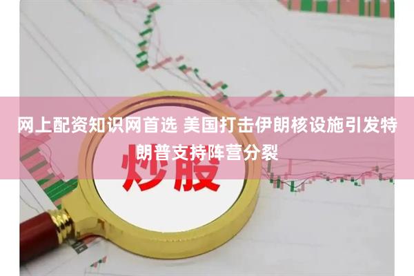 网上配资知识网首选 美国打击伊朗核设施引发特朗普支持阵营分裂