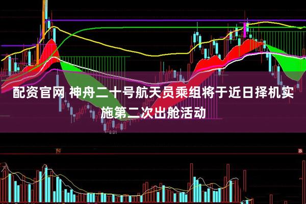 配资官网 神舟二十号航天员乘组将于近日择机实施第二次出舱活动
