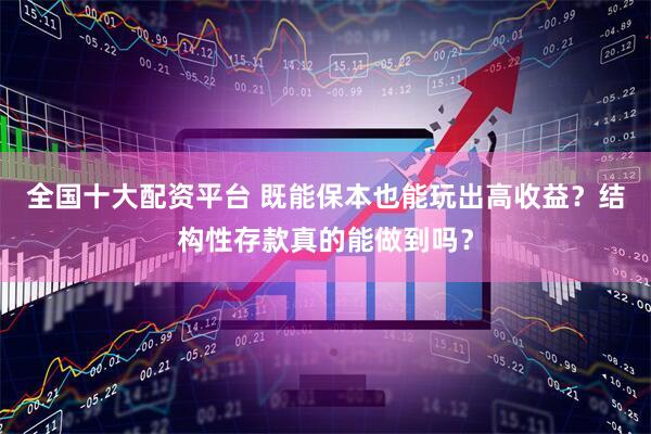 全国十大配资平台 既能保本也能玩出高收益？结构性存款真的能做到吗？