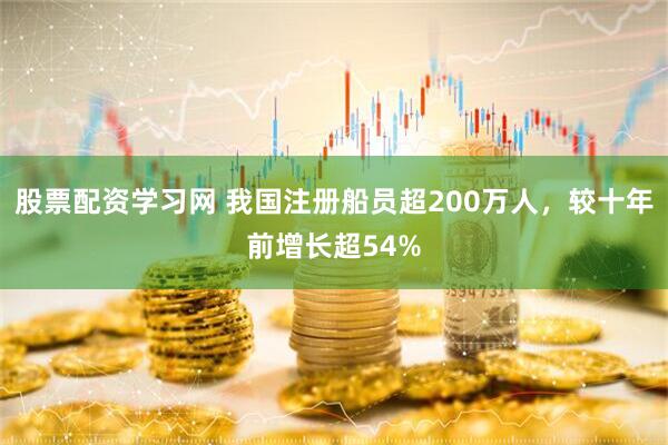 股票配资学习网 我国注册船员超200万人，较十年前增长超54%