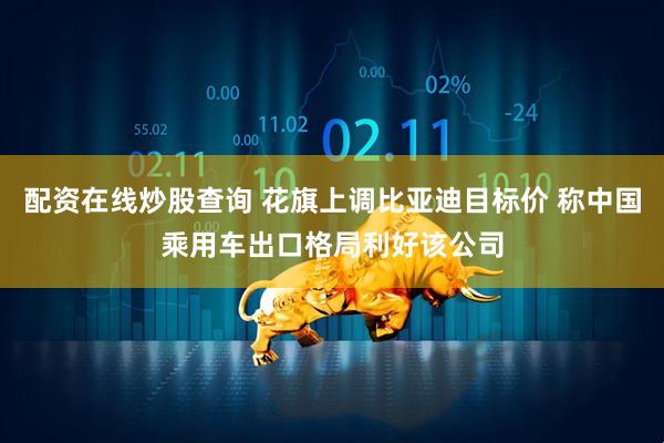 配资在线炒股查询 花旗上调比亚迪目标价 称中国乘用车出口格局利好该公司
