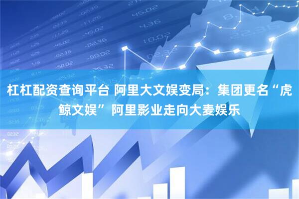杠杠配资查询平台 阿里大文娱变局:集团更名“虎鲸文娱” 阿里影业走向大麦娱乐