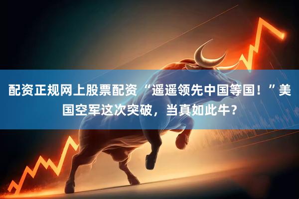 配资正规网上股票配资 “遥遥领先中国等国！”美国空军这次突破，当真如此牛？