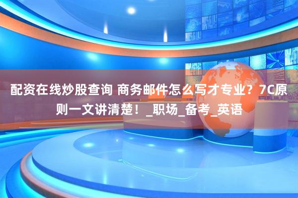 配资在线炒股查询 商务邮件怎么写才专业？7C原则一文讲清楚！_职场_备考_英语
