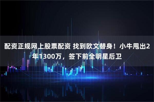 配资正规网上股票配资 找到欧文替身！小牛甩出2年1300万，签下前全明星后卫
