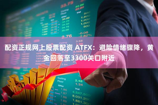 配资正规网上股票配资 ATFX：避险情绪骤降，黄金回落至3300关口附近
