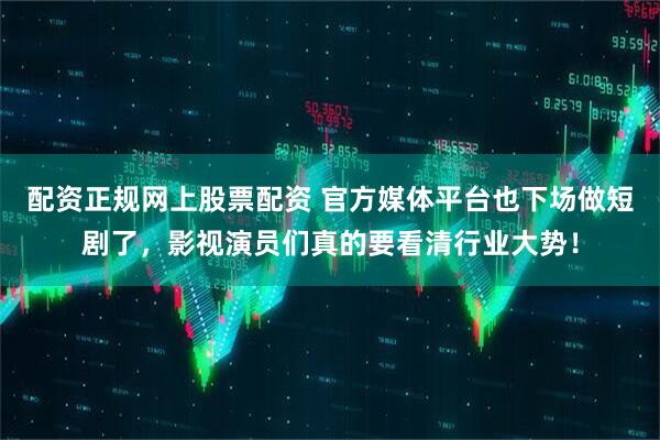配资正规网上股票配资 官方媒体平台也下场做短剧了，影视演员们真的要看清行业大势！
