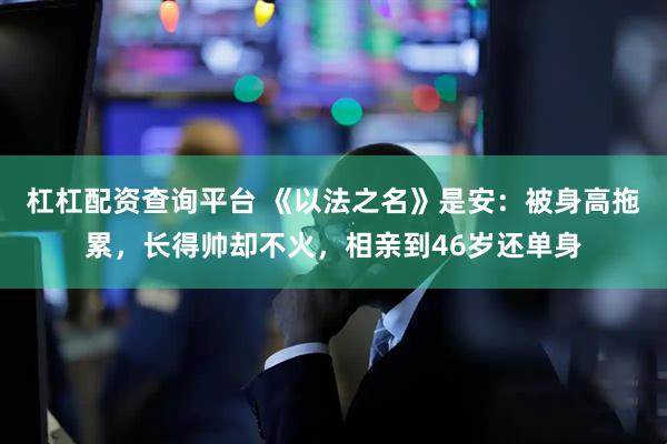 杠杠配资查询平台 《以法之名》是安：被身高拖累，长得帅却不火，相亲到46岁还单身