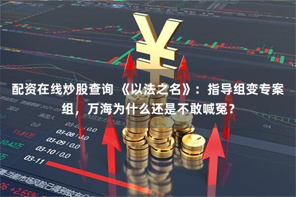 配资在线炒股查询 《以法之名》：指导组变专案组，万海为什么还是不敢喊冤？