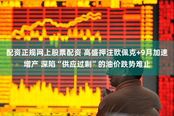 配资正规网上股票配资 高盛押注欧佩克+9月加速增产 深陷“供应过剩”的油价跌势难止