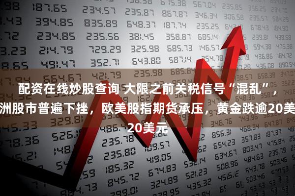 配资在线炒股查询 大限之前关税信号“混乱”，亚洲股市普遍下挫，欧美股指期货承压，黄金跌逾20美元