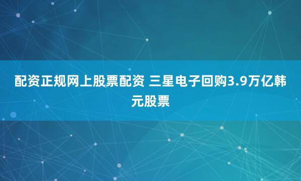 配资正规网上股票配资 三星电子回购3.9万亿韩元股票