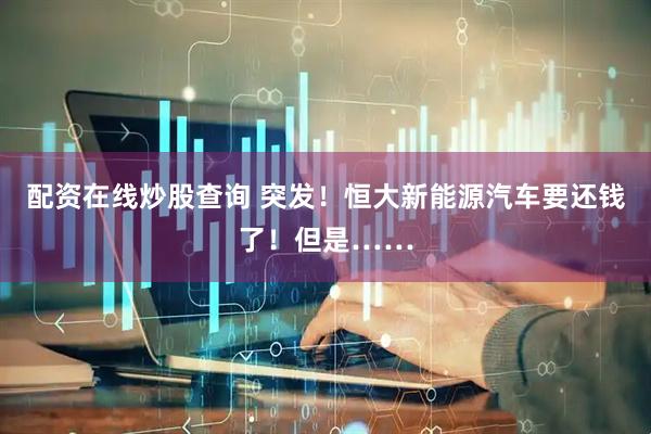 配资在线炒股查询 突发！恒大新能源汽车要还钱了！但是……