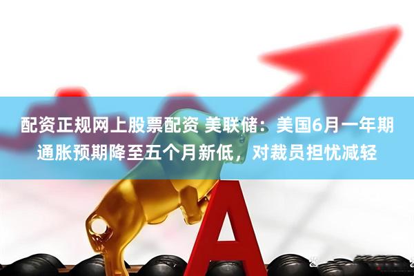 配资正规网上股票配资 美联储：美国6月一年期通胀预期降至五个月新低，对裁员担忧减轻