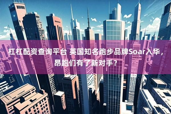 杠杠配资查询平台 英国知名跑步品牌Soar入华，昂跑们有了新对手？