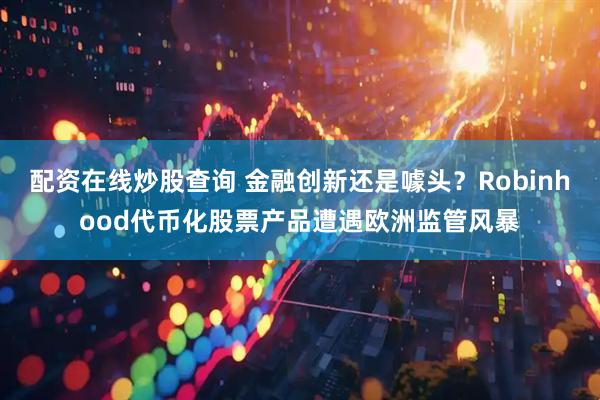 配资在线炒股查询 金融创新还是噱头？Robinhood代币化股票产品遭遇欧洲监管风暴