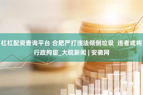 杠杠配资查询平台 合肥严打违法倾倒垃圾  违者或将行政拘留_大皖新闻 | 安徽网
