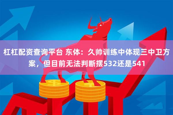 杠杠配资查询平台 东体：久帅训练中体现三中卫方案，但目前无法判断摆532还是541