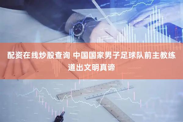 配资在线炒股查询 中国国家男子足球队前主教练道出文明真谛