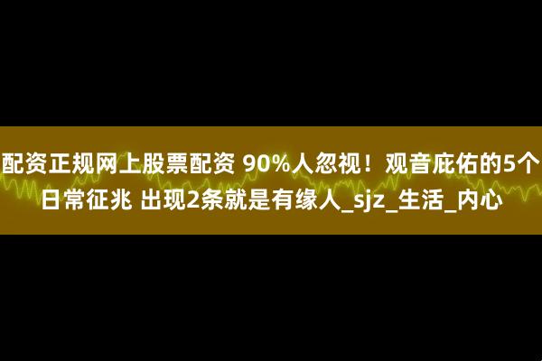 配资正规网上股票配资 90%人忽视！观音庇佑的5个日常征兆 出现2条就是有缘人_sjz_生活_内心