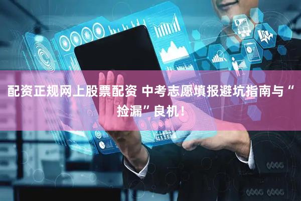 配资正规网上股票配资 中考志愿填报避坑指南与“捡漏”良机！