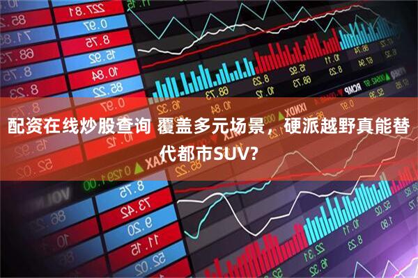 配资在线炒股查询 覆盖多元场景，硬派越野真能替代都市SUV?