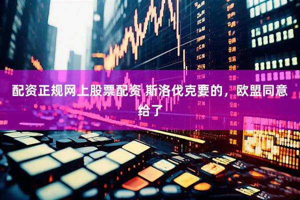 配资正规网上股票配资 斯洛伐克要的，欧盟同意给了