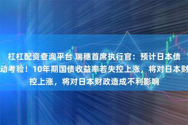 杠杠配资查询平台 瑞穗首席执行官：预计日本债市能够经受住波动考验！10年期国债收益率若失控上涨，将对日本财政造成不利影响