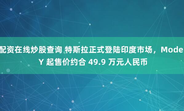 配资在线炒股查询 特斯拉正式登陆印度市场，Model Y 起售价约合 49.9 万元人民币