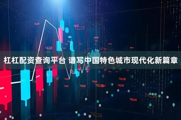 杠杠配资查询平台 谱写中国特色城市现代化新篇章