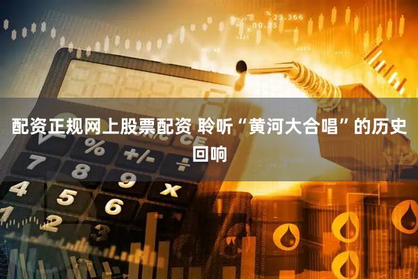 配资正规网上股票配资 聆听“黄河大合唱”的历史回响