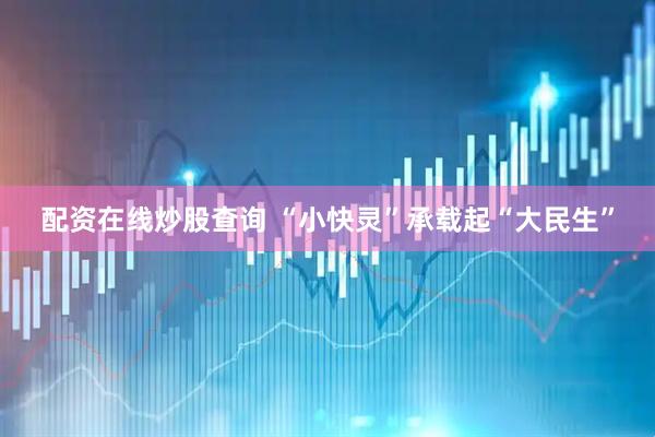 配资在线炒股查询 “小快灵”承载起“大民生”