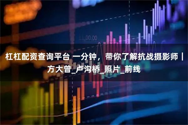杠杠配资查询平台 一分钟，带你了解抗战摄影师｜方大曾_卢沟桥_照片_前线