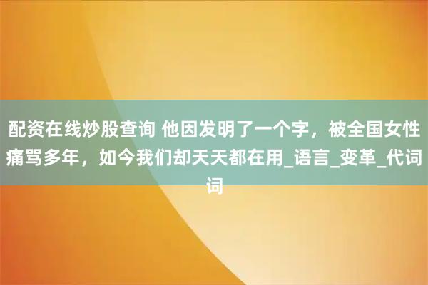 配资在线炒股查询 他因发明了一个字，被全国女性痛骂多年，如今我们却天天都在用_语言_变革_代词