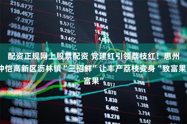 配资正规网上股票配资 党建红引领荔枝红！惠州仲恺高新区沥林镇“三招鲜”让丰产荔枝变身“致富果”