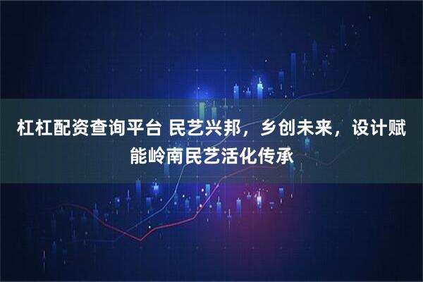 杠杠配资查询平台 民艺兴邦，乡创未来，设计赋能岭南民艺活化传承