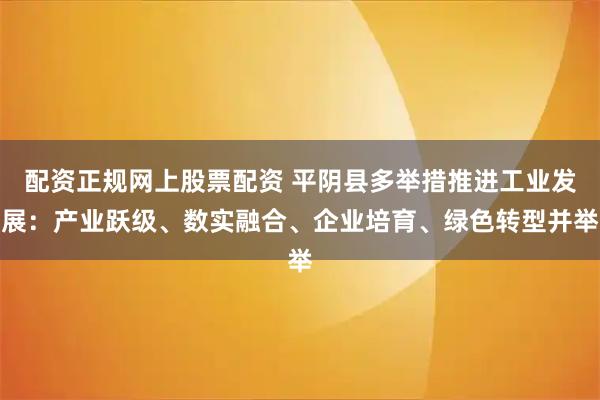 配资正规网上股票配资 平阴县多举措推进工业发展：产业跃级、数实融合、企业培育、绿色转型并举