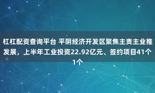 杠杠配资查询平台 平阴经济开发区聚焦主责主业推发展，上半年工业投资22.92亿元、签约项目41个