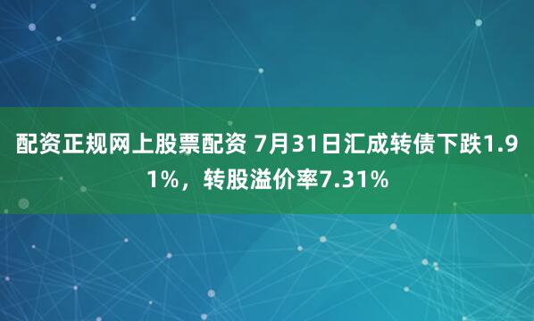 配资正规网上股票配资 7月31日汇成转债下跌1.91%，转股溢价率7.31%