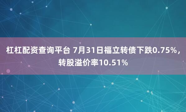 杠杠配资查询平台 7月31日福立转债下跌0.75%，转股溢价率10.51%