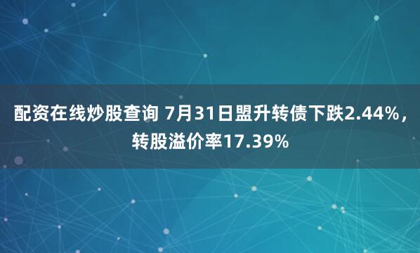 配资在线炒股查询 7月31日盟升转债下跌2.44%，转股溢价率17.39%