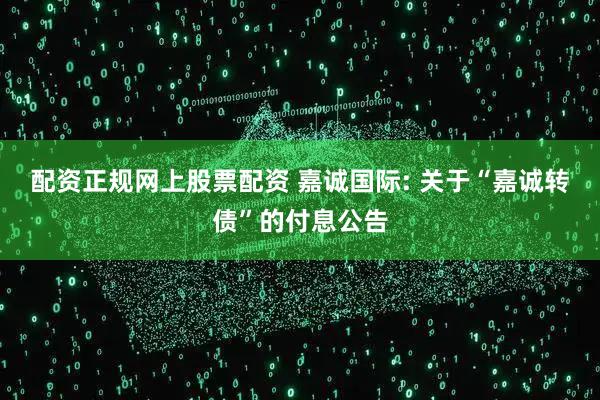 配资正规网上股票配资 嘉诚国际: 关于“嘉诚转债”的付息公告