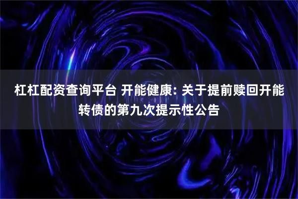 杠杠配资查询平台 开能健康: 关于提前赎回开能转债的第九次提示性公告